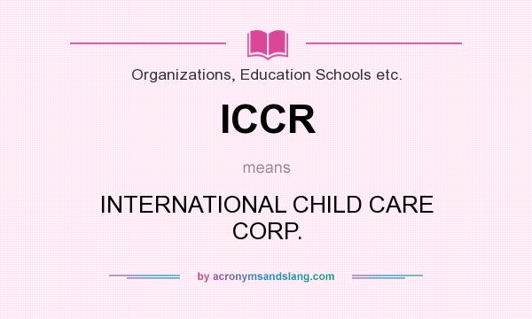 What does ICCR mean? It stands for INTERNATIONAL CHILD CARE CORP.