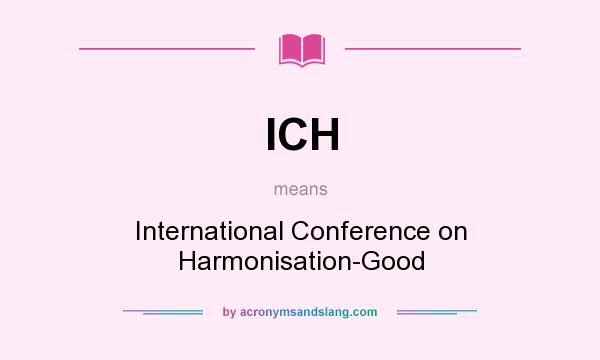 What does ICH mean? It stands for International Conference on Harmonisation-Good
