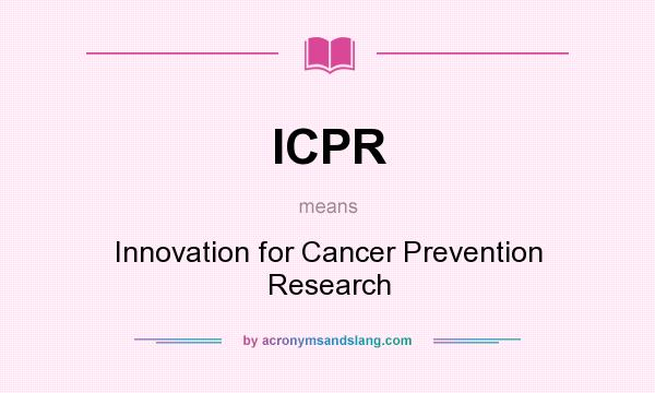What does ICPR mean? It stands for Innovation for Cancer Prevention Research