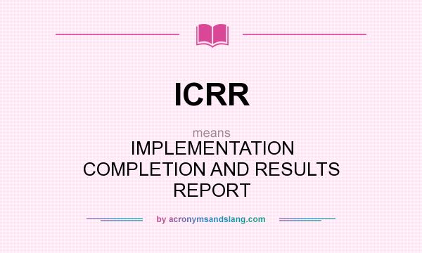 What does ICRR mean? It stands for IMPLEMENTATION COMPLETION AND RESULTS REPORT