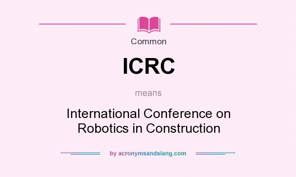 What does ICRC mean? It stands for International Conference on Robotics in Construction