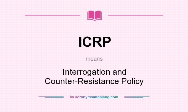 What does ICRP mean? It stands for Interrogation and Counter-Resistance Policy