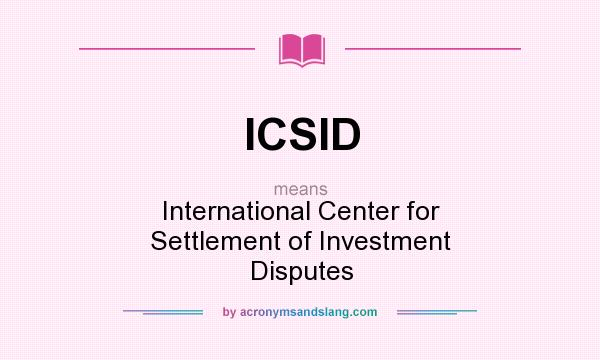 What does ICSID mean? It stands for International Center for Settlement of Investment Disputes