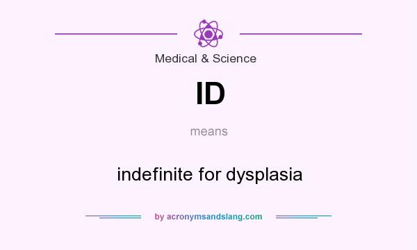 What does ID mean? It stands for indefinite for dysplasia