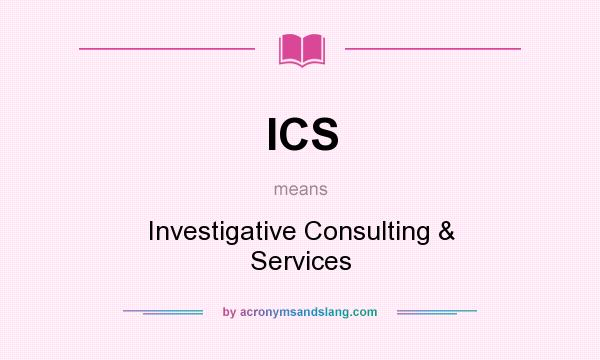 What does ICS mean? It stands for Investigative Consulting & Services