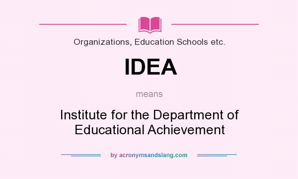 What does IDEA mean? It stands for Institute for the Department of Educational Achievement