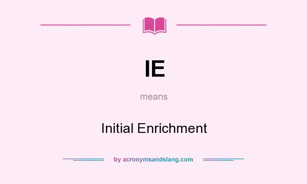 What does IE mean? It stands for Initial Enrichment