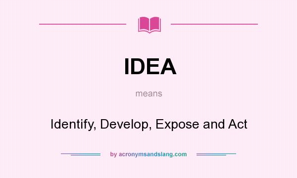 What does IDEA mean? It stands for Identify, Develop, Expose and Act