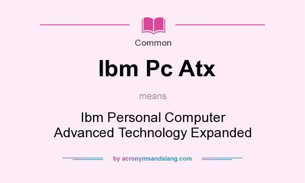 What does Ibm Pc Atx mean? It stands for Ibm Personal Computer Advanced Technology Expanded