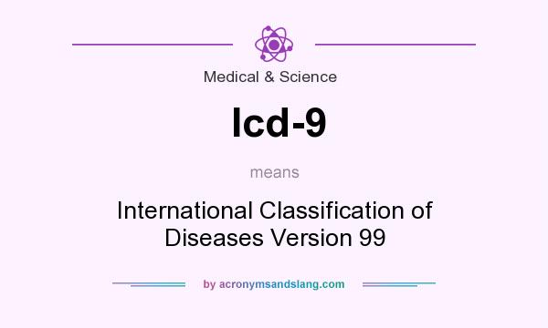 What does Icd-9 mean? It stands for International Classification of Diseases Version 99