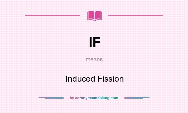 What does IF mean? It stands for Induced Fission