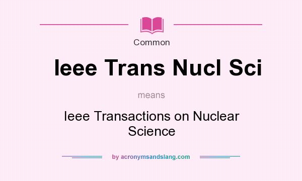 What does Ieee Trans Nucl Sci mean? It stands for Ieee Transactions on Nuclear Science