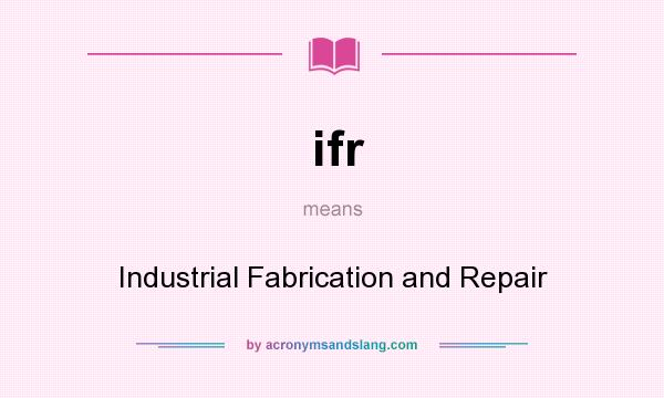What does ifr mean? It stands for Industrial Fabrication and Repair