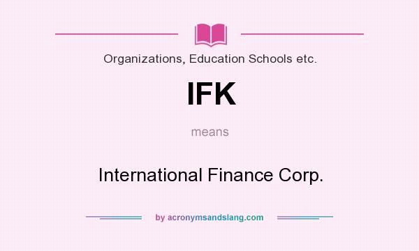 What does IFK mean? It stands for International Finance Corp.