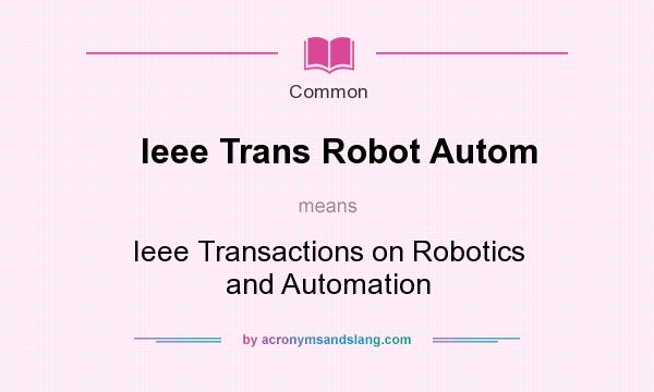 What does Ieee Trans Robot Autom mean? It stands for Ieee Transactions on Robotics and Automation