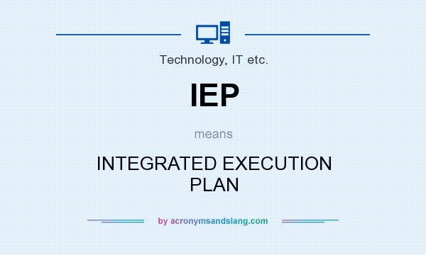 What does IEP mean? It stands for INTEGRATED EXECUTION PLAN