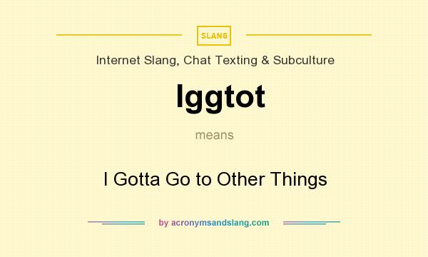 What does Iggtot mean? It stands for I Gotta Go to Other Things