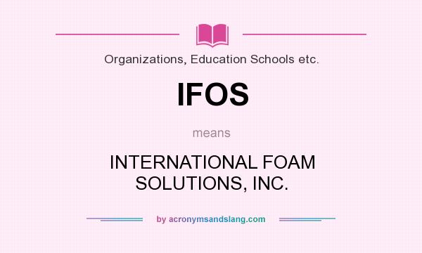 What does IFOS mean? It stands for INTERNATIONAL FOAM SOLUTIONS, INC.