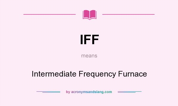 What does IFF mean? It stands for Intermediate Frequency Furnace