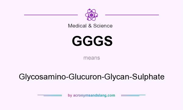What does GGGS mean? It stands for Glycosamino-Glucuron-Glycan-Sulphate