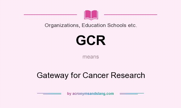 What does GCR mean? It stands for Gateway for Cancer Research