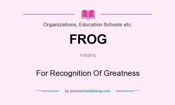What does FROG mean? It stands for For Recognition Of Greatness