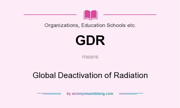 What does GDR mean? It stands for Global Deactivation of Radiation