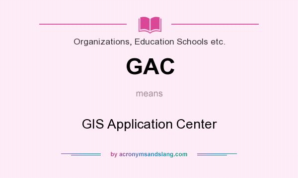 What does GAC mean? It stands for GIS Application Center