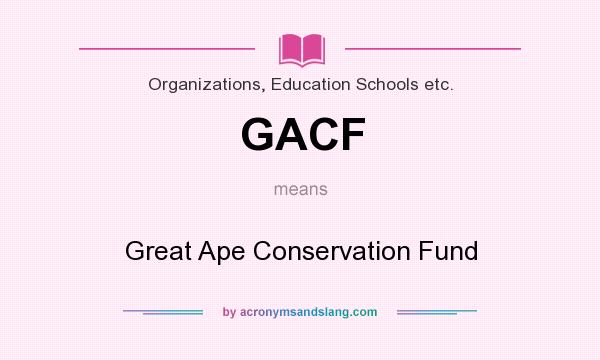 What does GACF mean? It stands for Great Ape Conservation Fund
