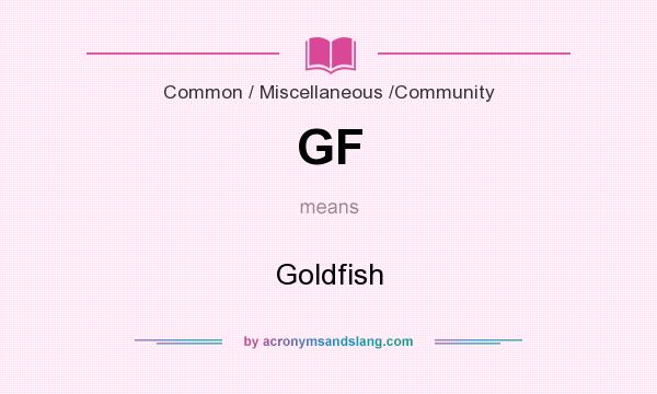 What does GF mean? It stands for Goldfish