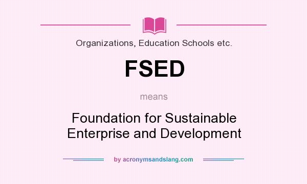 What does FSED mean? It stands for Foundation for Sustainable Enterprise and Development