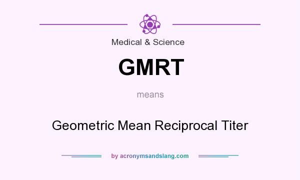 What does GMRT mean? It stands for Geometric Mean Reciprocal Titer