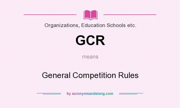 What does GCR mean? It stands for General Competition Rules
