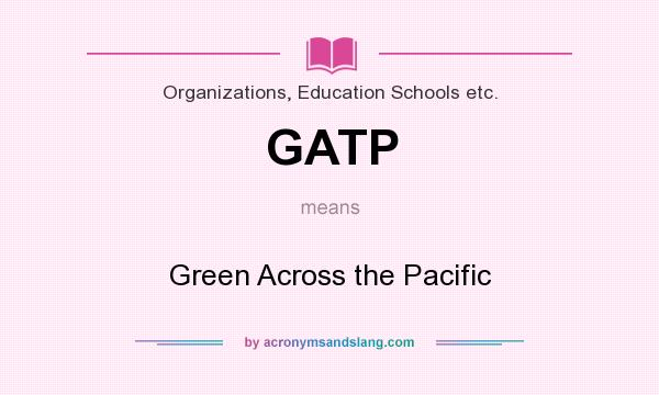 What does GATP mean? It stands for Green Across the Pacific