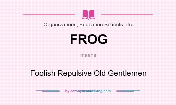 What does FROG mean? It stands for Foolish Repulsive Old Gentlemen