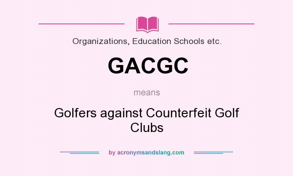 What does GACGC mean? It stands for Golfers against Counterfeit Golf Clubs