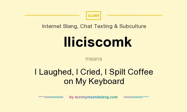 What does Iliciscomk mean? It stands for I Laughed, I Cried, I Spilt Coffee on My Keyboard