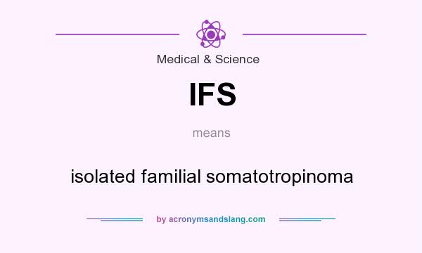 What does IFS mean? It stands for isolated familial somatotropinoma