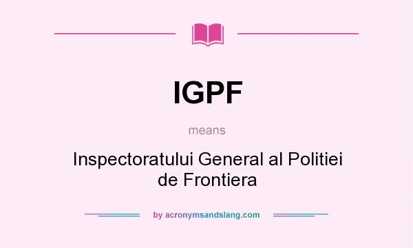 What does IGPF mean? It stands for Inspectoratului General al Politiei de Frontiera