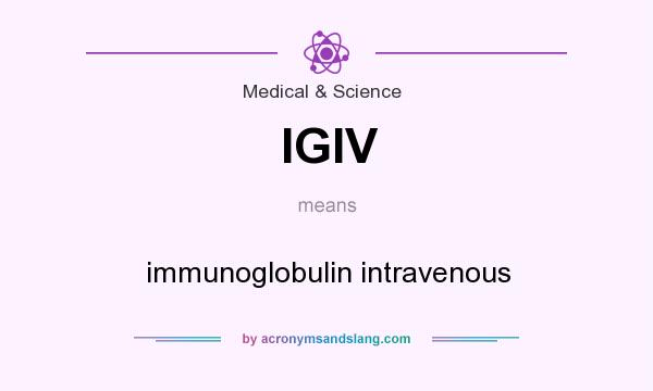 What does IGIV mean? It stands for immunoglobulin intravenous
