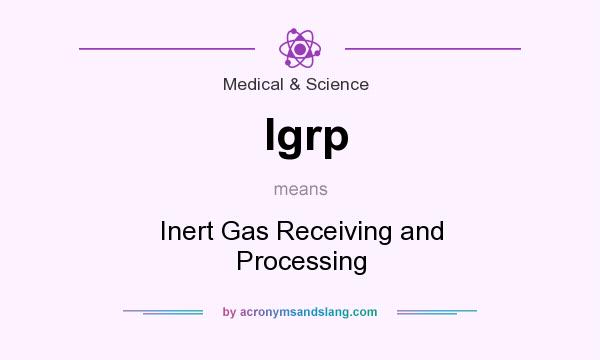 What does Igrp mean? It stands for Inert Gas Receiving and Processing