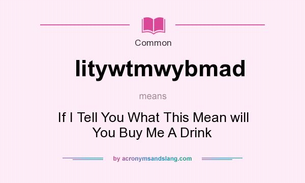 What does Iitywtmwybmad mean? It stands for If I Tell You What This Mean will You Buy Me A Drink