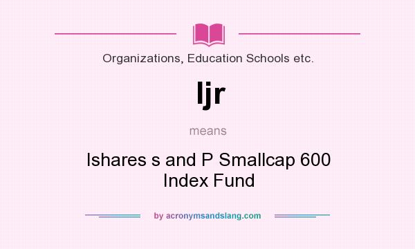 What does Ijr mean? It stands for Ishares s and P Smallcap 600 Index Fund