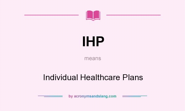 What does IHP mean? It stands for Individual Healthcare Plans