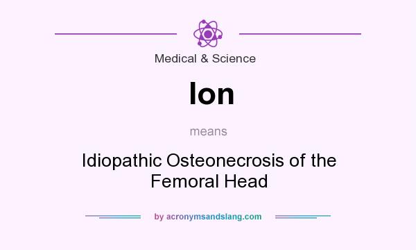 What does Ion mean? It stands for Idiopathic Osteonecrosis of the Femoral Head