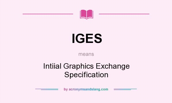 What does IGES mean? It stands for Intiial Graphics Exchange Specification