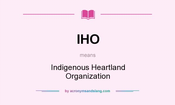 What does IHO mean? It stands for Indigenous Heartland Organization