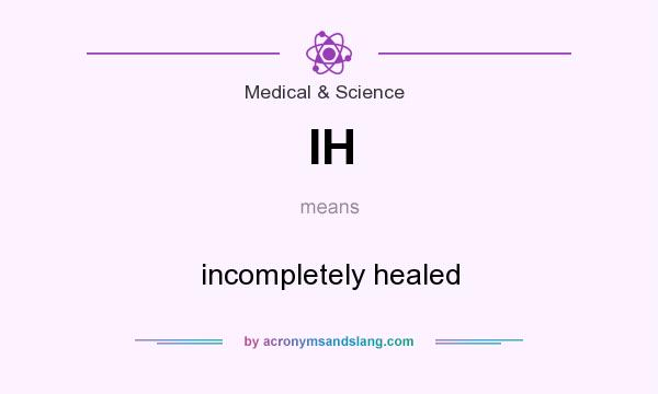 What does IH mean? It stands for incompletely healed