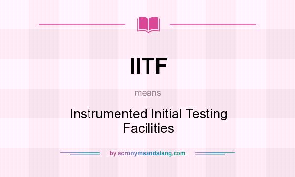 What does IITF mean? It stands for Instrumented Initial Testing Facilities