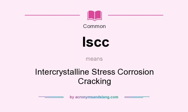 What does Iscc mean? It stands for Intercrystalline Stress Corrosion Cracking